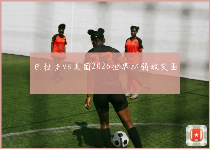 巴拉圭vs美国2026世界杯弱旅突围