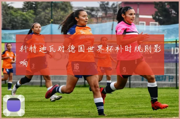 科特迪瓦对德国世界杯补时规则影响