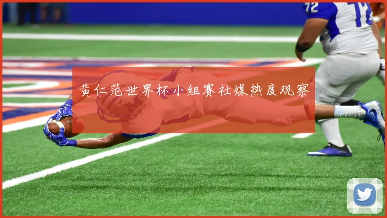 黄仁范世界杯小组赛社媒热度观察
