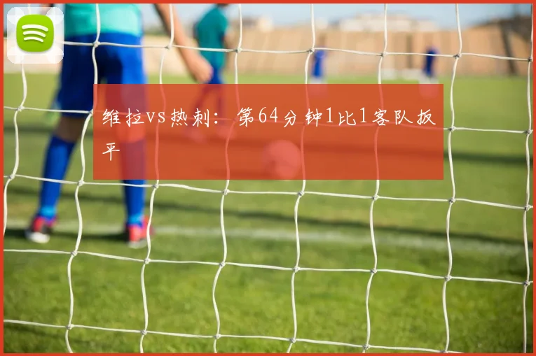 维拉vs热刺：第64分钟1比1客队扳平