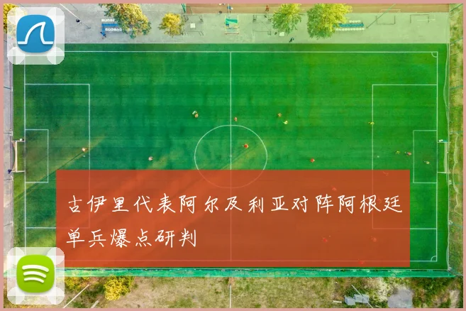 古伊里代表阿尔及利亚对阵阿根廷单兵爆点研判