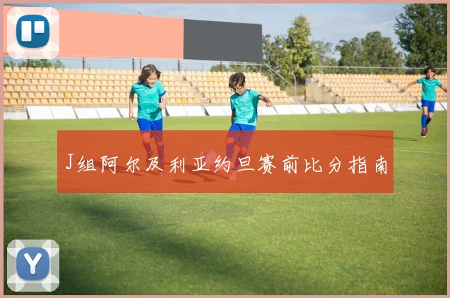 J组阿尔及利亚约旦赛前比分指南