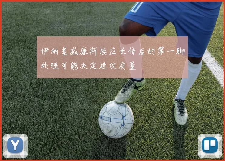 伊纳基威廉斯接应长传后的第一脚处理可能决定进攻质量