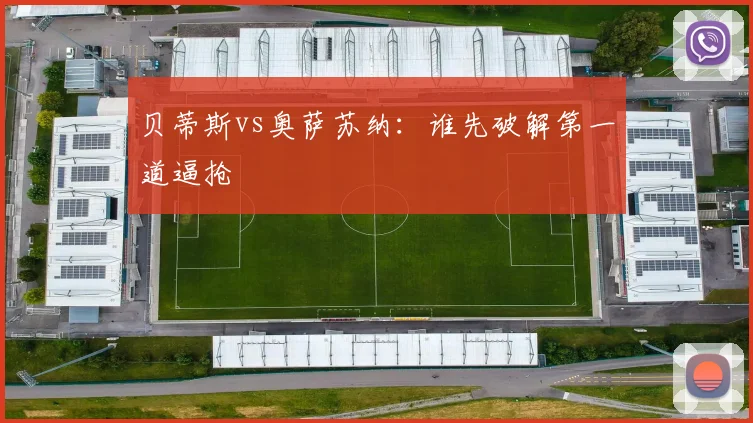 贝蒂斯vs奥萨苏纳:谁先破解第一道逼抢