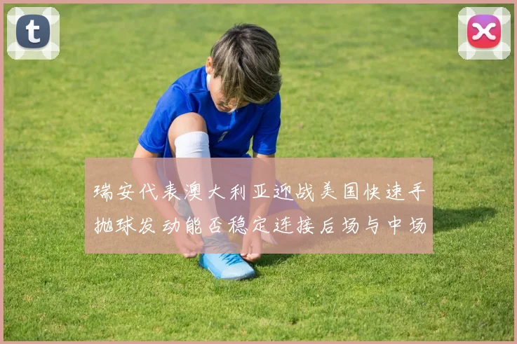 瑞安代表澳大利亚迎战美国快速手抛球发动能否稳定连接后场与中场