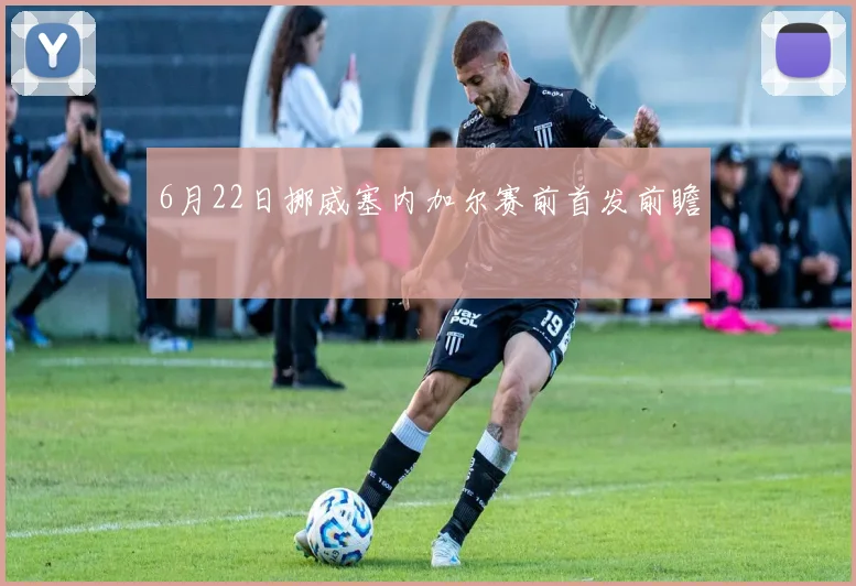6月22日挪威塞内加尔赛前首发前瞻