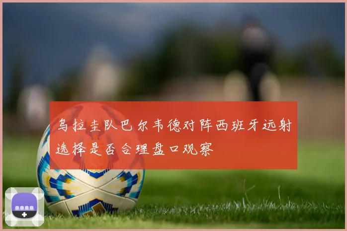 乌拉圭队巴尔韦德对阵西班牙远射选择是否合理盘口观察