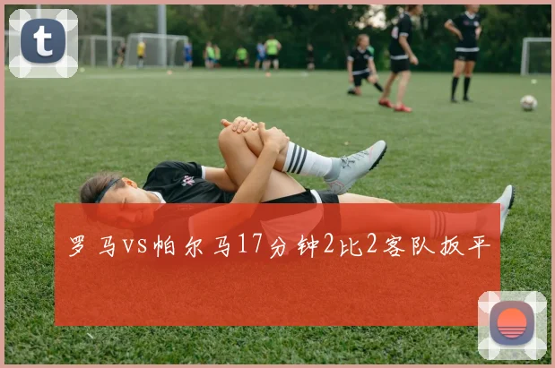 罗马vs帕尔马17分钟2比2客队扳平