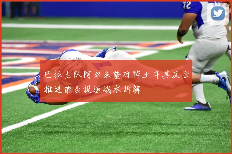 巴拉圭队阿尔米隆对阵土耳其反击推进能否提速战术拆解