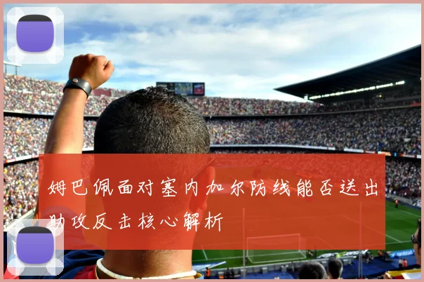 姆巴佩面对塞内加尔防线能否送出助攻反击核心解析