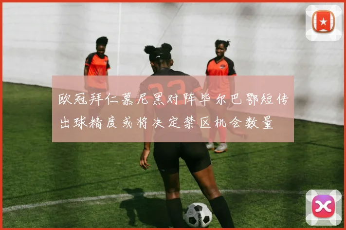 欧冠拜仁慕尼黑对阵毕尔巴鄂短传出球精度或将决定禁区机会数量