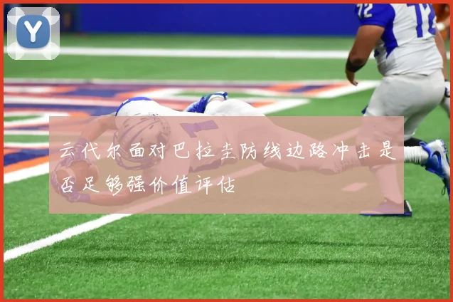 云代尔面对巴拉圭防线边路冲击是否足够强价值评估