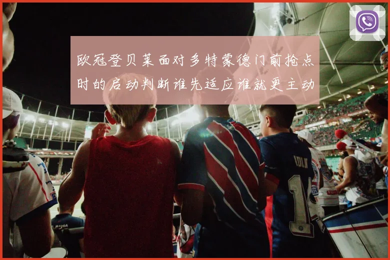 欧冠登贝莱面对多特蒙德门前抢点时的启动判断谁先适应谁就更主动