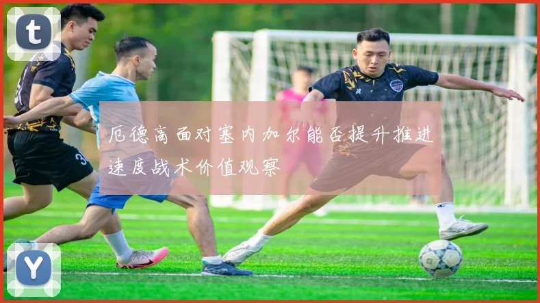 厄德高面对塞内加尔能否提升推进速度战术价值观察