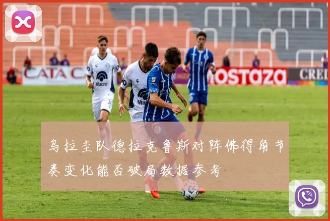 乌拉圭队德拉克鲁斯对阵佛得角节奏变化能否破局数据参考