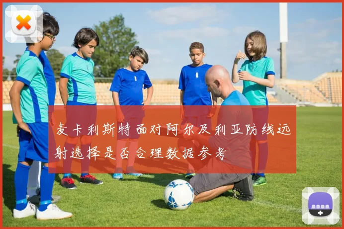麦卡利斯特面对阿尔及利亚防线远射选择是否合理数据参考