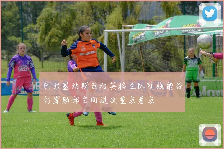 巴尔塞纳斯面对英格兰队防线能否打穿肋部空间进攻重点看点