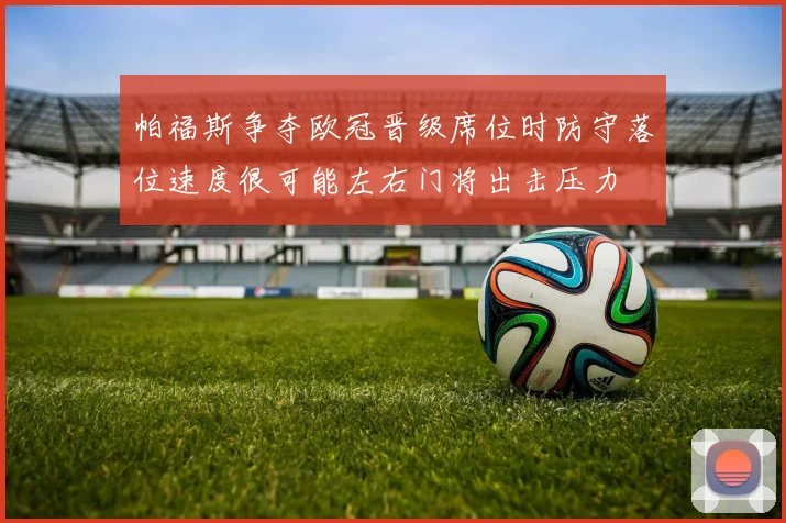 帕福斯争夺欧冠晋级席位时防守落位速度很可能左右门将出击压力