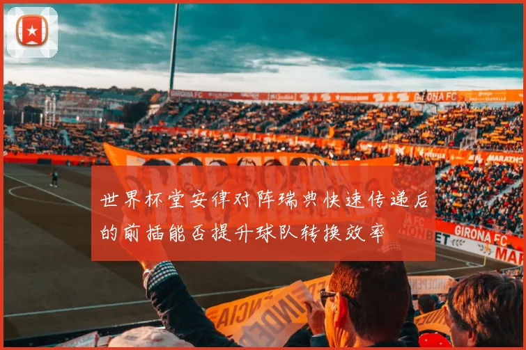 世界杯堂安律对阵瑞典快速传递后的前插能否提升球队转换效率