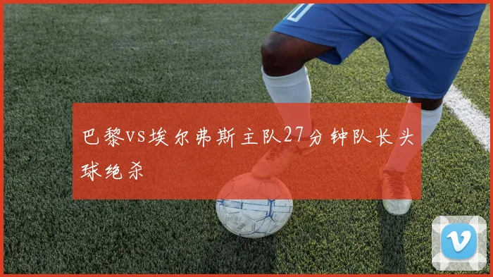 巴黎vs埃尔弗斯主队27分钟队长头球绝杀