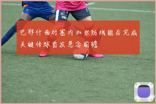 巴耶什面对塞内加尔防线能否完成关键传球首发悬念前瞻