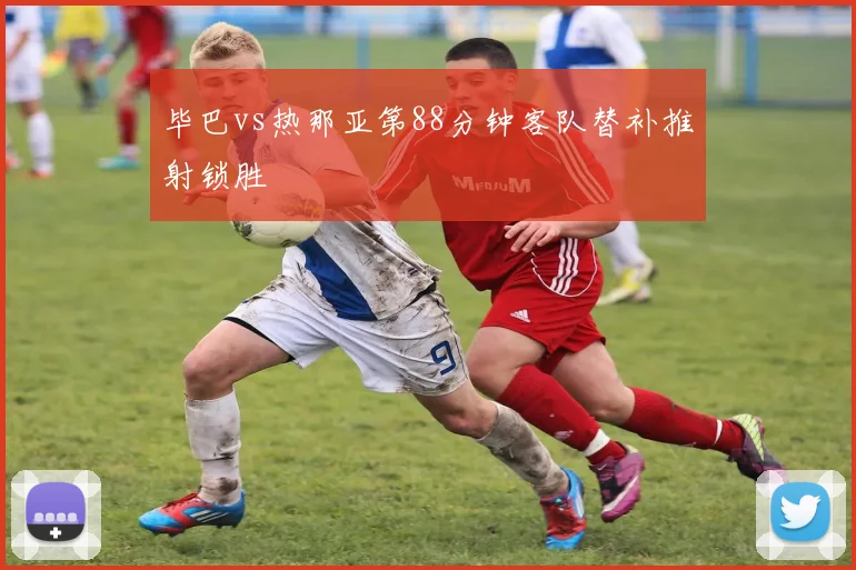 毕巴vs热那亚第88分钟客队替补推射锁胜