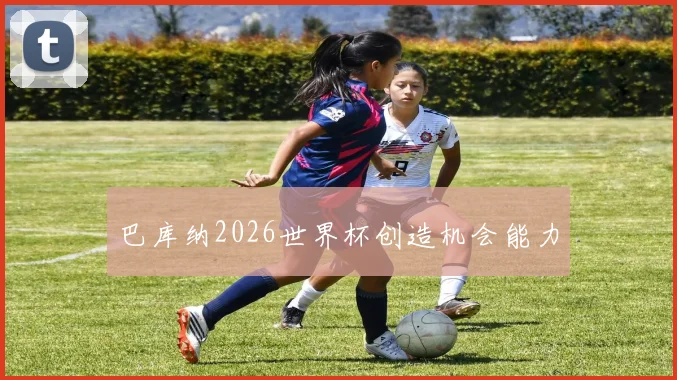 巴库纳2026世界杯创造机会能力