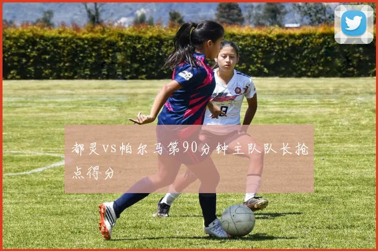 都灵vs帕尔马第90分钟主队队长抢点得分