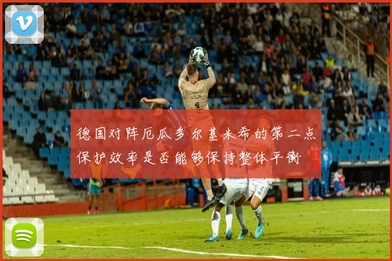 德国对阵厄瓜多尔基米希的第二点保护效率是否能够保持整体平衡