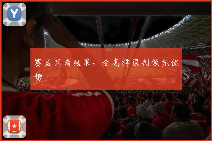赛后只看结果，会怎样误判领先优势