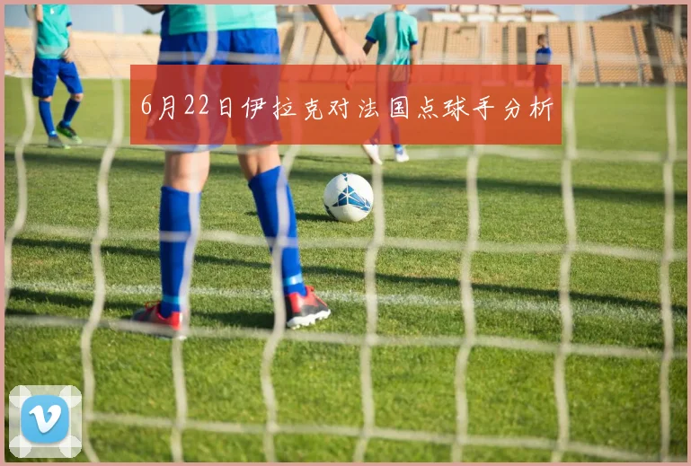 6月22日伊拉克对法国点球手分析