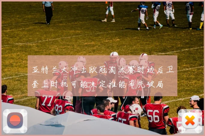 亚特兰大冲击欧冠淘汰赛时边后卫套上时机可能决定谁能率先破局