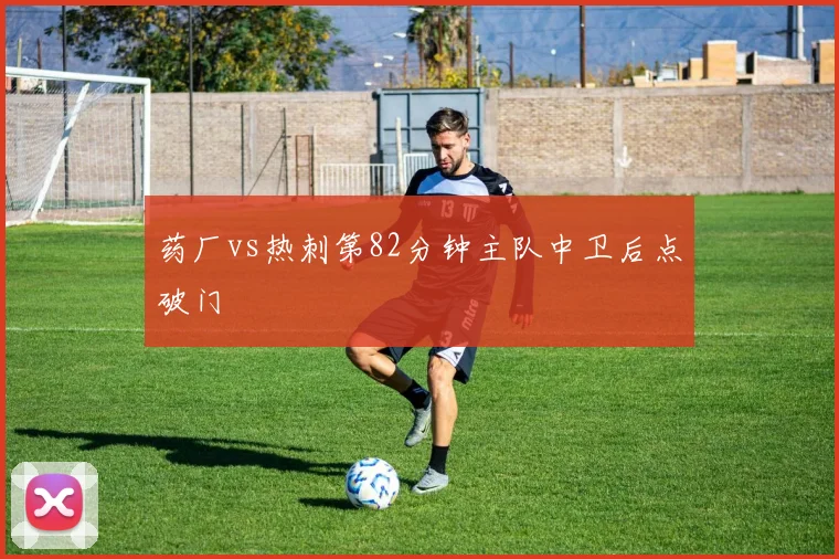 药厂vs热刺第82分钟主队中卫后点破门