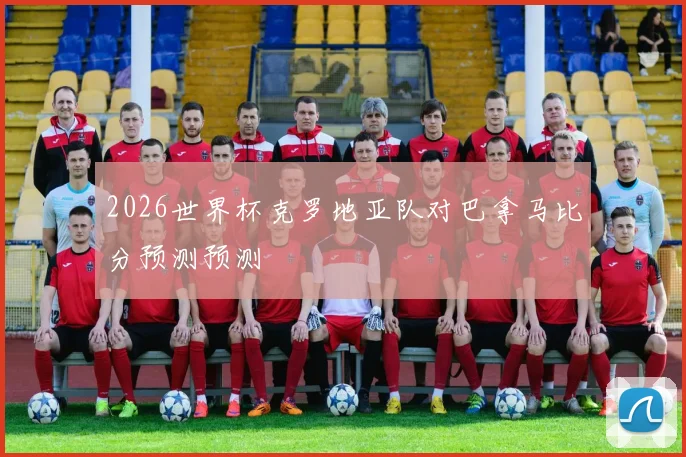2026世界杯克罗地亚队对巴拿马比分预测预测