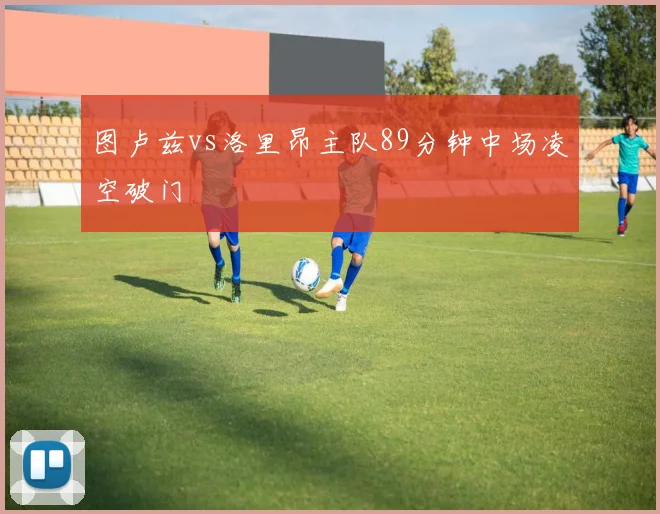 图卢兹vs洛里昂主队89分钟中场凌空破门