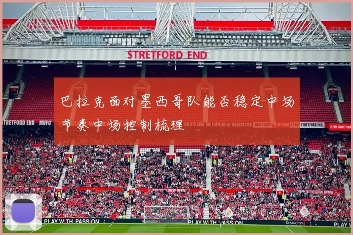 巴拉克面对墨西哥队能否稳定中场节奏中场控制梳理