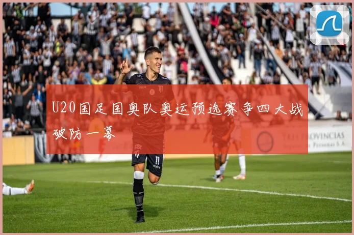 U20国足国奥队奥运预选赛争四大战破防一幕